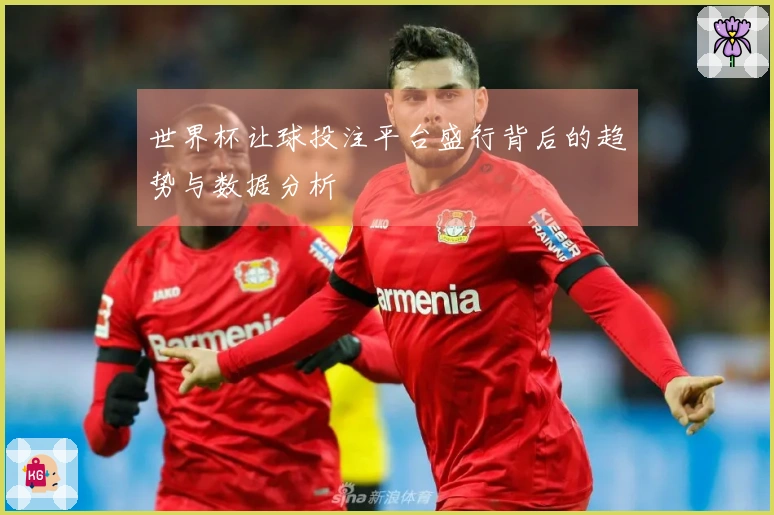 世界杯让球投注平台盛行背后的趋势与数据分析