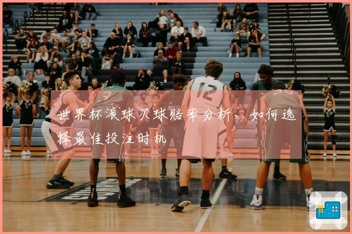 世界杯滚球买球赔率分析，如何选择最佳投注时机