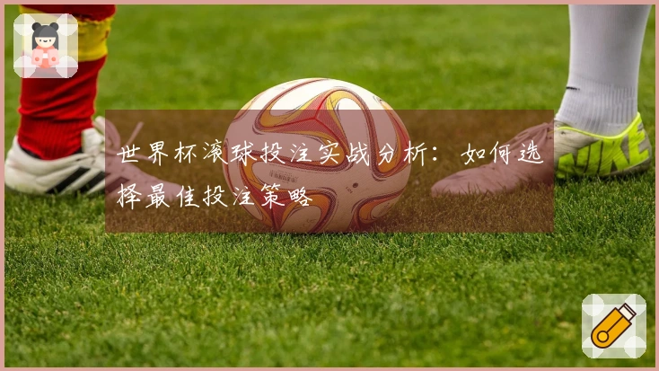 世界杯滚球投注实战分析：如何选择最佳投注策略