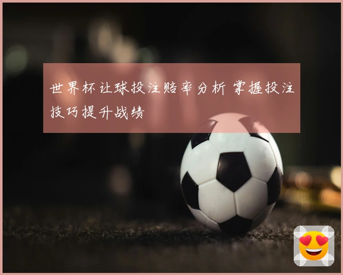 世界杯让球投注赔率分析 掌握投注技巧提升战绩