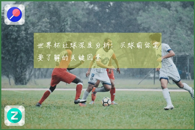 世界杯让球深度分析：买球前你需要了解的关键因素