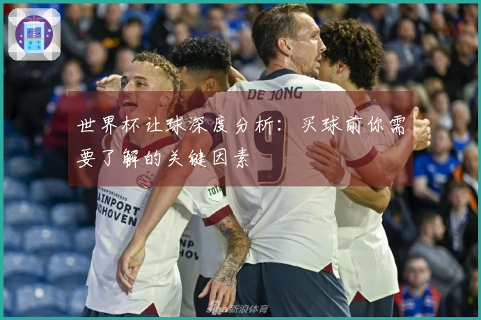 世界杯让球深度分析：买球前你需要了解的关键因素