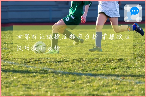 世界杯让球投注赔率分析 掌握投注技巧提升战绩