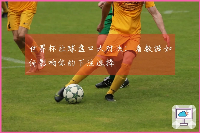 世界杯让球盘口大对决：看数据如何影响你的下注选择