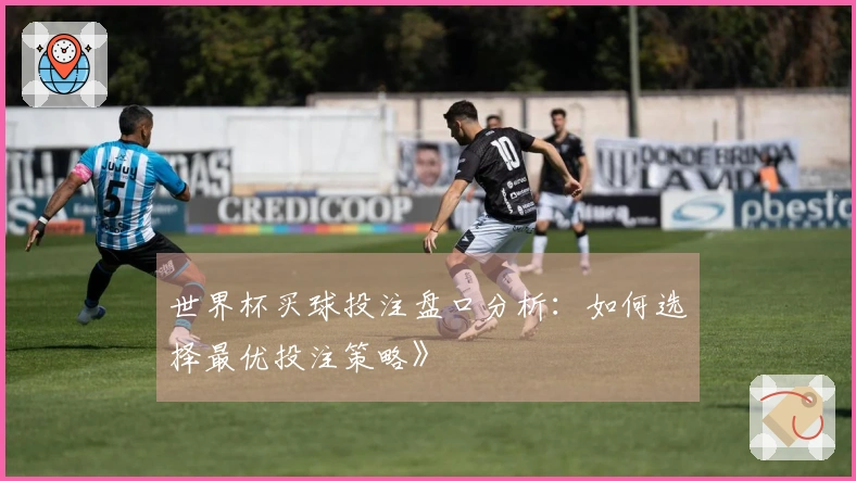 世界杯买球投注盘口分析：如何选择最优投注策略》