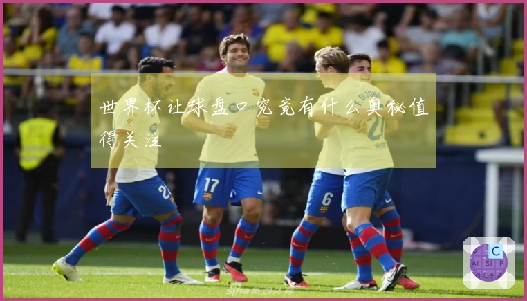 世界杯让球盘口究竟有什么奥秘值得关注