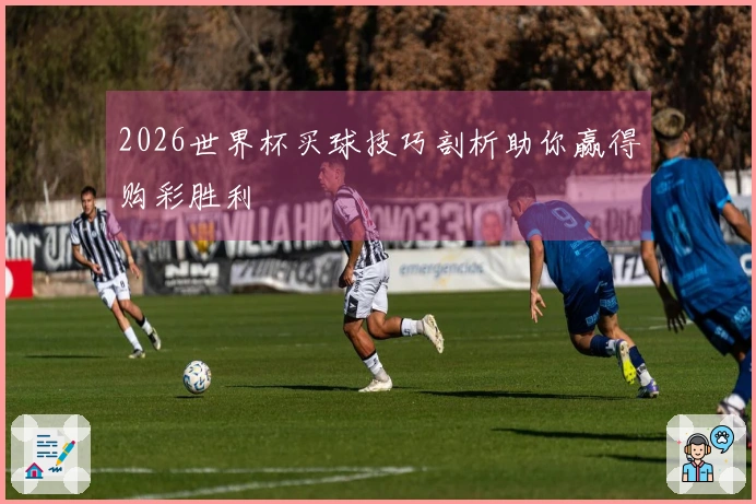 2026世界杯买球技巧剖析助你赢得购彩胜利